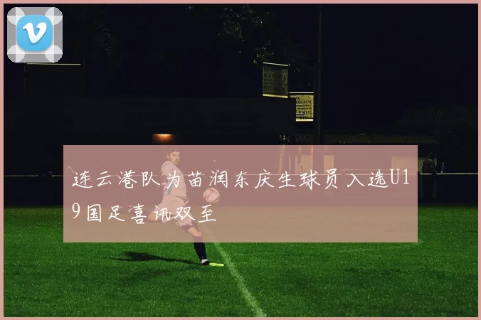连云港队为苗润东庆生球员入选U19国足喜讯双至