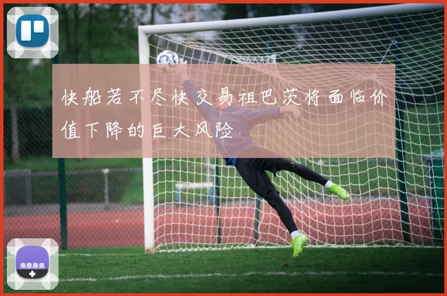 快船若不尽快交易祖巴茨将面临价值下降的巨大风险