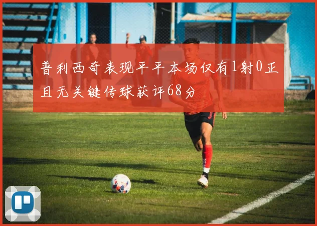 普利西奇表现平平本场仅有1射0正且无关键传球获评68分
