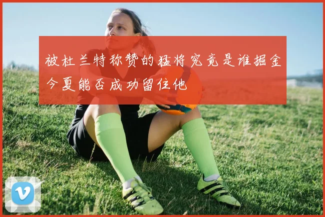 被杜兰特称赞的猛将究竟是谁掘金今夏能否成功留住他