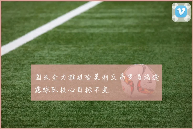 国米全力推进哈莱利交易罗马诺透露球队核心目标不变