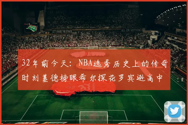 32年前今天：NBA选秀历史上的传奇时刻基德榜眼希尔探花罗宾逊高中状元回顾