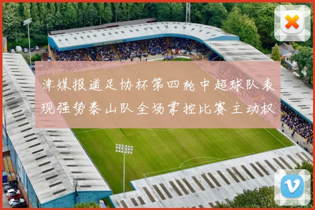 津媒报道足协杯第四轮中超球队表现强势泰山队全场掌控比赛主动权
