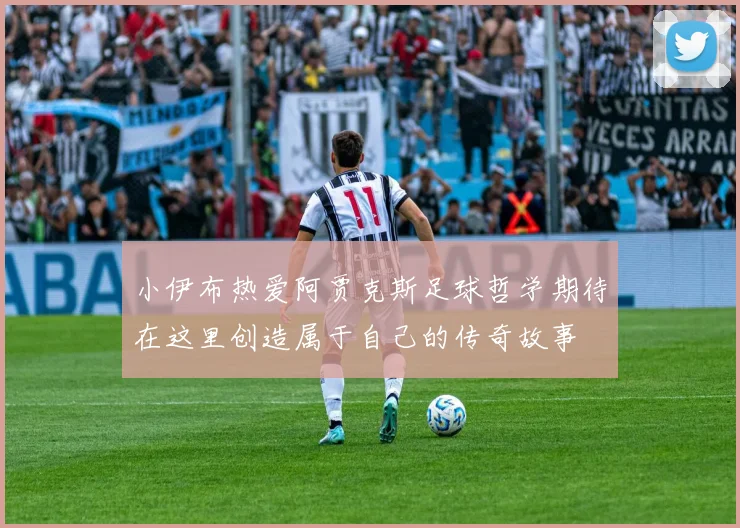 小伊布热爱阿贾克斯足球哲学期待在这里创造属于自己的传奇故事