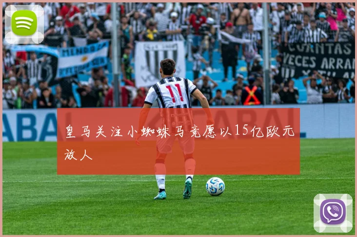 皇马关注小蜘蛛马竞愿以15亿欧元放人
