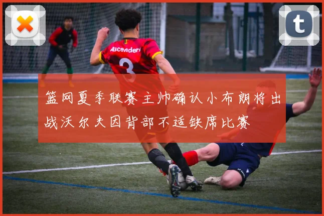 篮网夏季联赛主帅确认小布朗将出战沃尔夫因背部不适缺席比赛