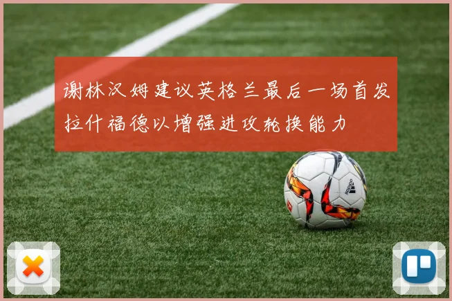 谢林汉姆建议英格兰最后一场首发拉什福德以增强进攻轮换能力