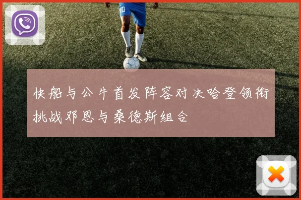 快船与公牛首发阵容对决哈登领衔挑战邓恩与桑德斯组合