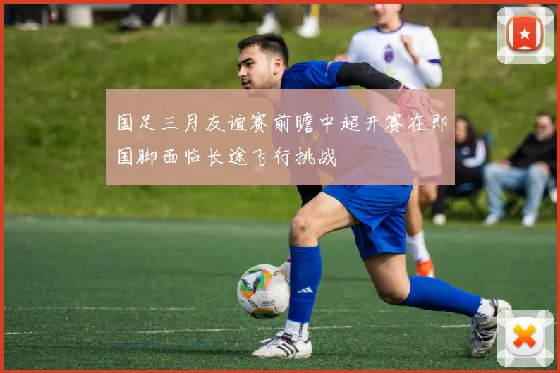 国足三月友谊赛前瞻中超开赛在即国脚面临长途飞行挑战