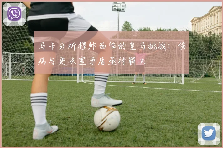 马卡分析穆帅面临的皇马挑战：伤病与更衣室矛盾亟待解决