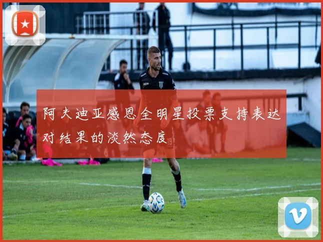 阿夫迪亚感恩全明星投票支持表达对结果的淡然态度