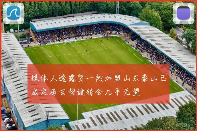媒体人透露贺一然加盟山东泰山已成定局玄智健转会几乎无望