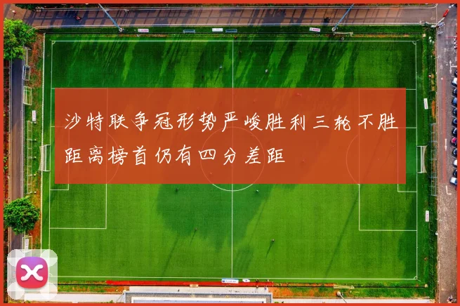 沙特联争冠形势严峻胜利三轮不胜距离榜首仍有四分差距