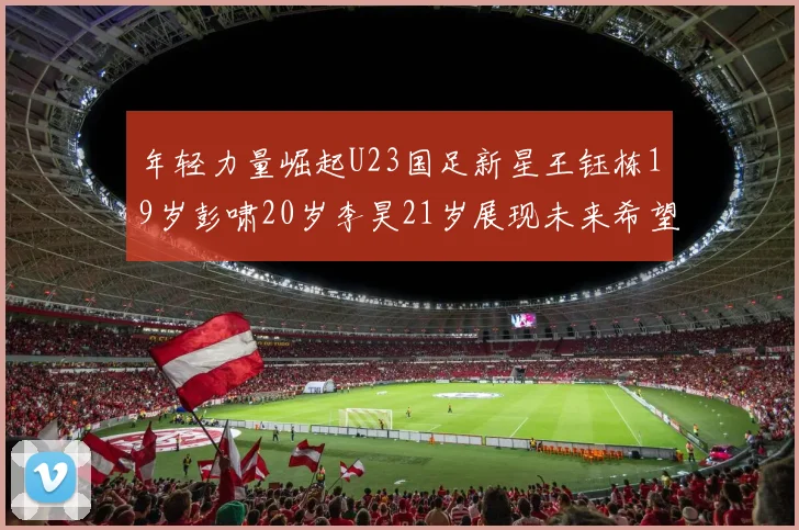 年轻力量崛起U23国足新星王钰栋19岁彭啸20岁李昊21岁展现未来希望