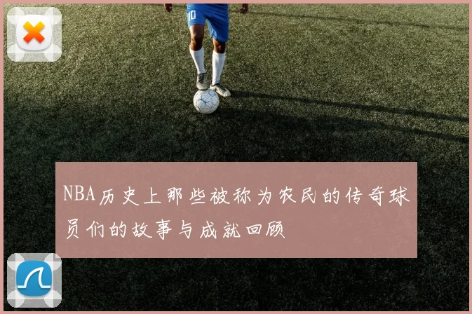 NBA历史上那些被称为农民的传奇球员们的故事与成就回顾