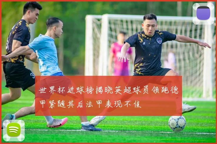 世界杯进球榜揭晓英超球员领跑德甲紧随其后法甲表现不佳