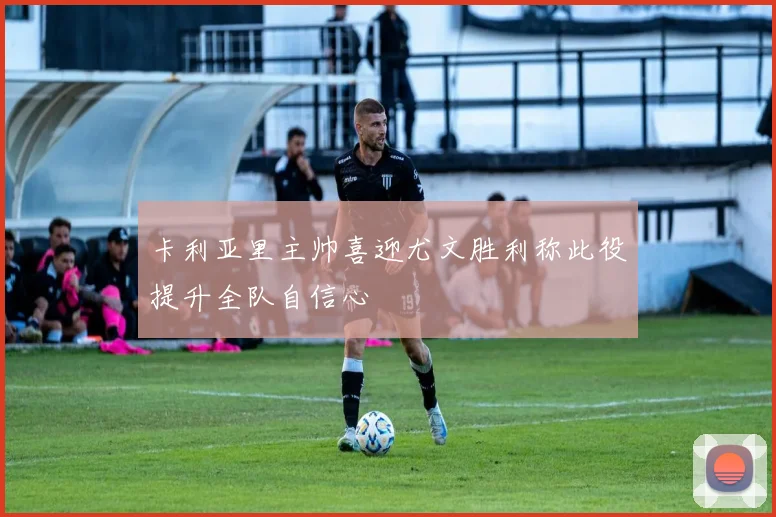 卡利亚里主帅喜迎尤文胜利称此役提升全队自信心