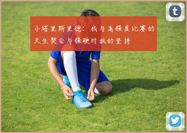小塔里斯里德：我与高强度比赛的天生契合与强硬对抗的坚持