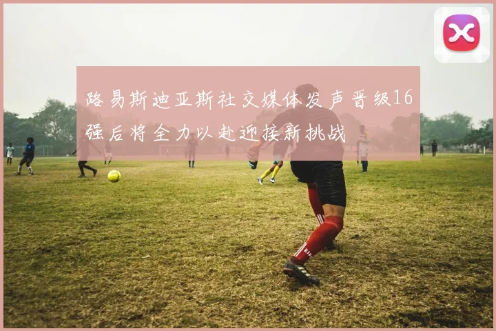 路易斯迪亚斯社交媒体发声晋级16强后将全力以赴迎接新挑战
