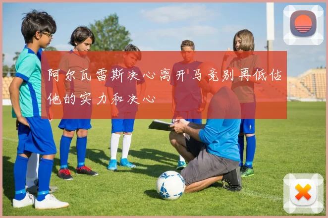 阿尔瓦雷斯决心离开马竞别再低估他的实力和决心