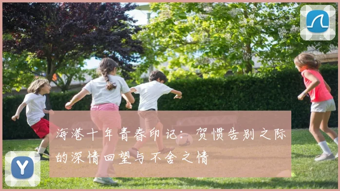 海港十年青春印记：贺惯告别之际的深情回望与不舍之情