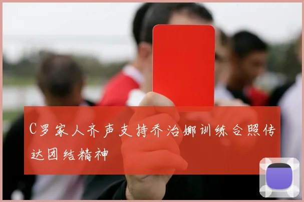 C罗家人齐声支持乔治娜训练合照传达团结精神